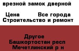 врезной замок дверной › Цена ­ 500 - Все города Строительство и ремонт » Другое   . Башкортостан респ.,Мечетлинский р-н